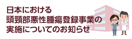 日本における頭頸部悪性腫瘍登録事業の実施についてのお知らせ